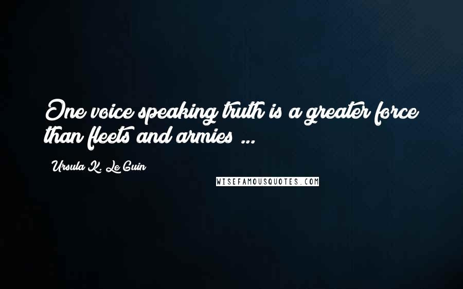 Ursula K. Le Guin Quotes: One voice speaking truth is a greater force than fleets and armies ...