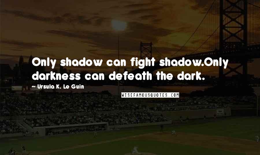 Ursula K. Le Guin Quotes: Only shadow can fight shadow.Only darkness can defeath the dark.