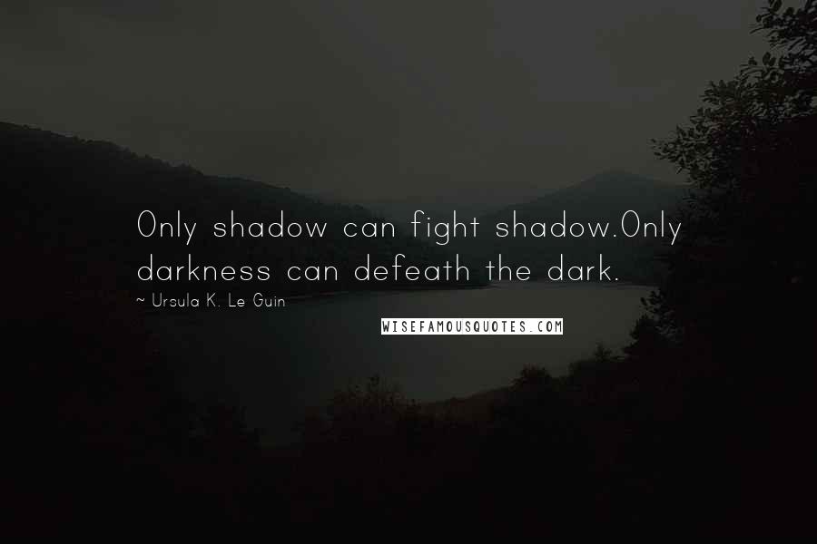 Ursula K. Le Guin Quotes: Only shadow can fight shadow.Only darkness can defeath the dark.