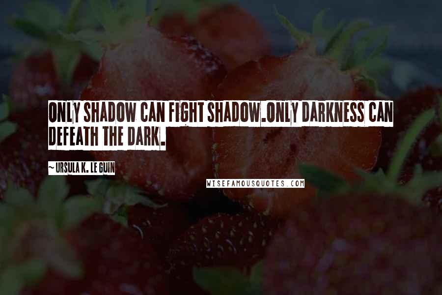 Ursula K. Le Guin Quotes: Only shadow can fight shadow.Only darkness can defeath the dark.