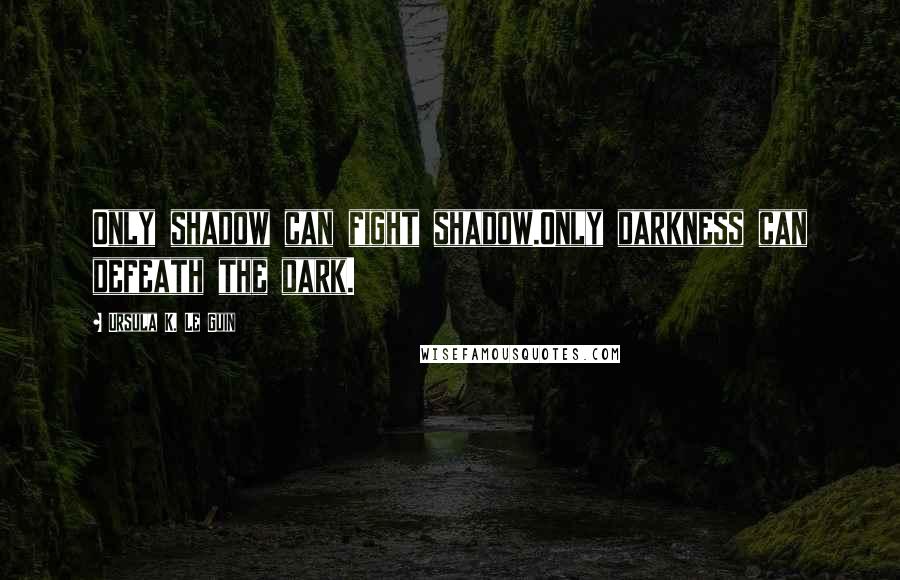 Ursula K. Le Guin Quotes: Only shadow can fight shadow.Only darkness can defeath the dark.