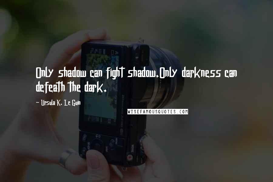 Ursula K. Le Guin Quotes: Only shadow can fight shadow.Only darkness can defeath the dark.