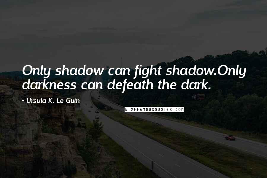 Ursula K. Le Guin Quotes: Only shadow can fight shadow.Only darkness can defeath the dark.