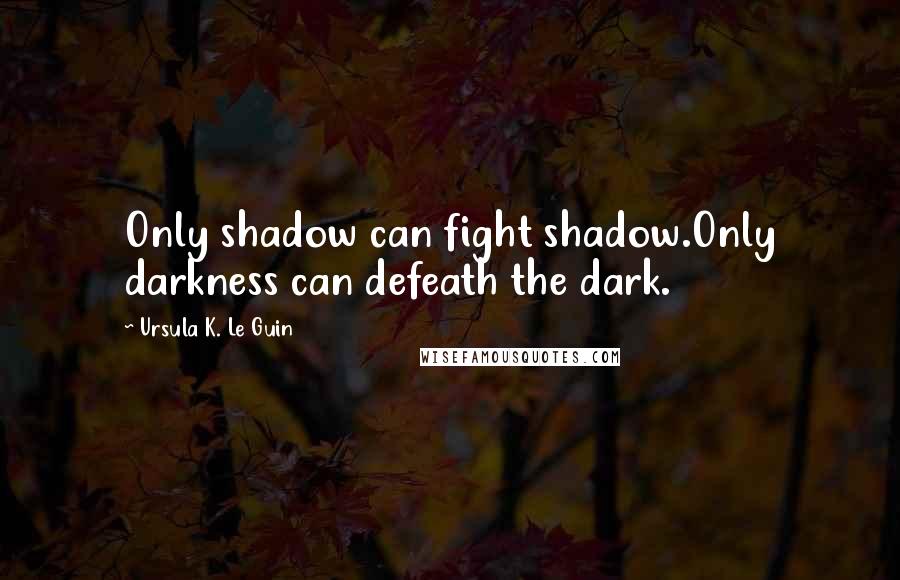 Ursula K. Le Guin Quotes: Only shadow can fight shadow.Only darkness can defeath the dark.