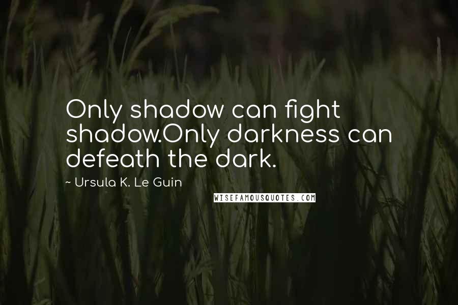 Ursula K. Le Guin Quotes: Only shadow can fight shadow.Only darkness can defeath the dark.