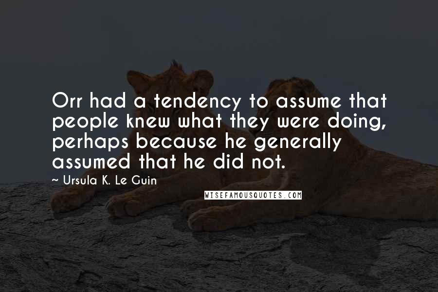 Ursula K. Le Guin Quotes: Orr had a tendency to assume that people knew what they were doing, perhaps because he generally assumed that he did not.