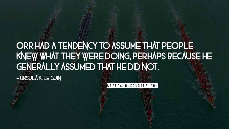 Ursula K. Le Guin Quotes: Orr had a tendency to assume that people knew what they were doing, perhaps because he generally assumed that he did not.