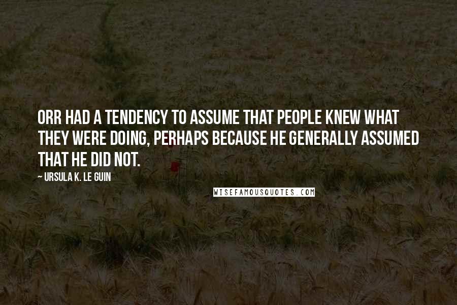 Ursula K. Le Guin Quotes: Orr had a tendency to assume that people knew what they were doing, perhaps because he generally assumed that he did not.