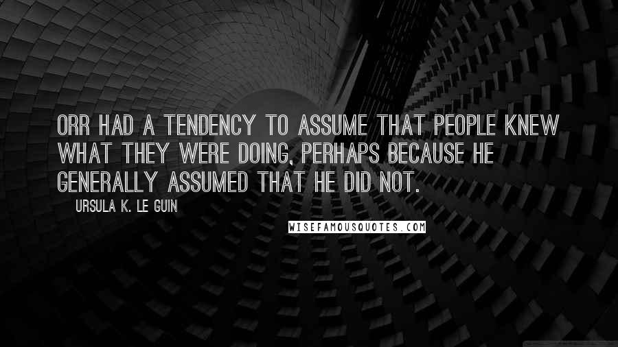 Ursula K. Le Guin Quotes: Orr had a tendency to assume that people knew what they were doing, perhaps because he generally assumed that he did not.