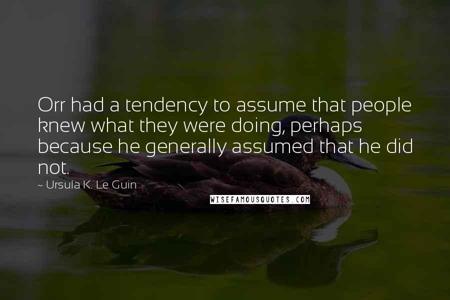 Ursula K. Le Guin Quotes: Orr had a tendency to assume that people knew what they were doing, perhaps because he generally assumed that he did not.