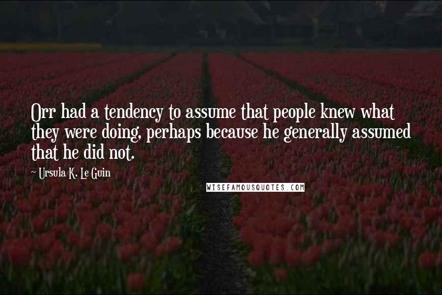 Ursula K. Le Guin Quotes: Orr had a tendency to assume that people knew what they were doing, perhaps because he generally assumed that he did not.