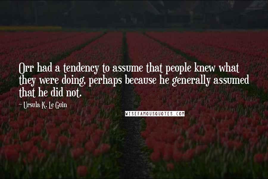 Ursula K. Le Guin Quotes: Orr had a tendency to assume that people knew what they were doing, perhaps because he generally assumed that he did not.