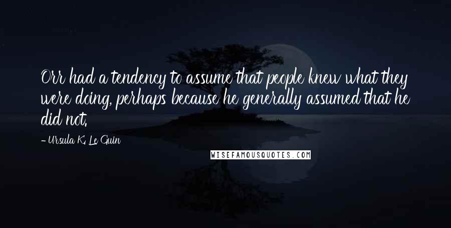 Ursula K. Le Guin Quotes: Orr had a tendency to assume that people knew what they were doing, perhaps because he generally assumed that he did not.