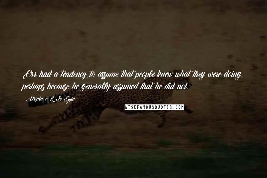 Ursula K. Le Guin Quotes: Orr had a tendency to assume that people knew what they were doing, perhaps because he generally assumed that he did not.