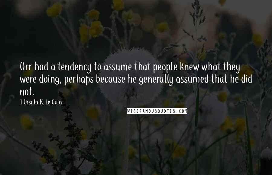 Ursula K. Le Guin Quotes: Orr had a tendency to assume that people knew what they were doing, perhaps because he generally assumed that he did not.