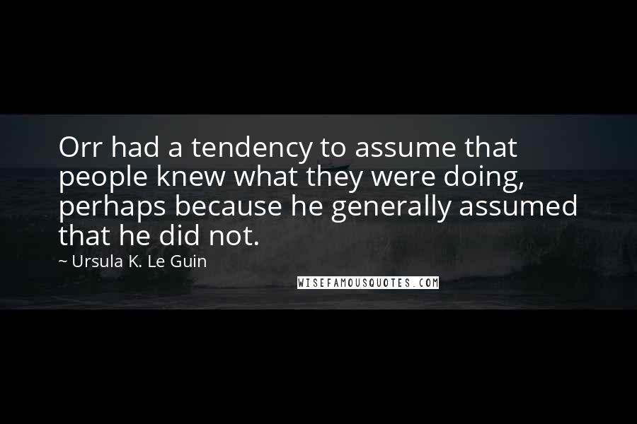 Ursula K. Le Guin Quotes: Orr had a tendency to assume that people knew what they were doing, perhaps because he generally assumed that he did not.