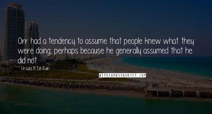 Ursula K. Le Guin Quotes: Orr had a tendency to assume that people knew what they were doing, perhaps because he generally assumed that he did not.