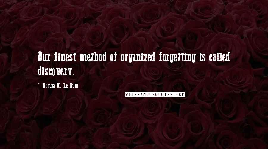 Ursula K. Le Guin Quotes: Our finest method of organized forgetting is called discovery.