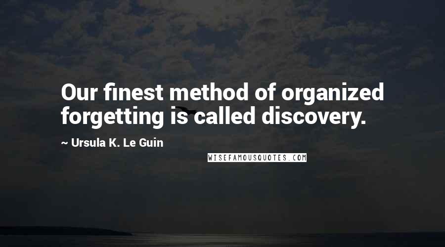 Ursula K. Le Guin Quotes: Our finest method of organized forgetting is called discovery.