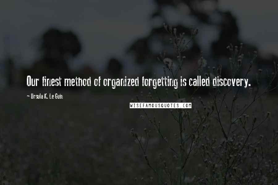 Ursula K. Le Guin Quotes: Our finest method of organized forgetting is called discovery.