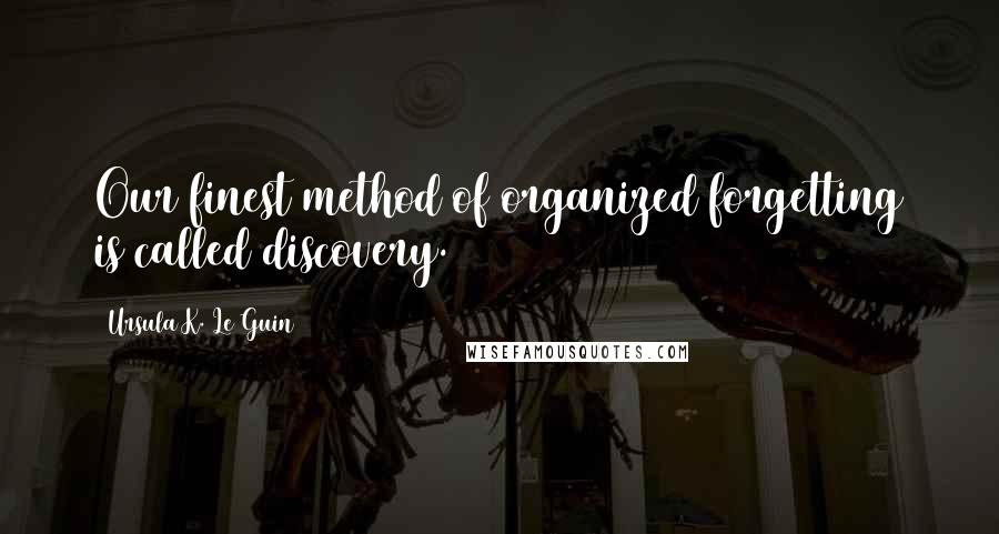 Ursula K. Le Guin Quotes: Our finest method of organized forgetting is called discovery.