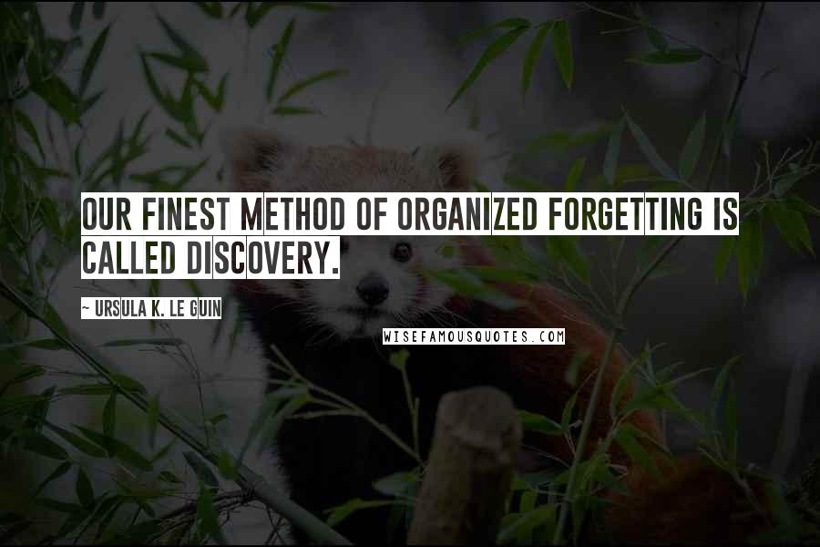 Ursula K. Le Guin Quotes: Our finest method of organized forgetting is called discovery.