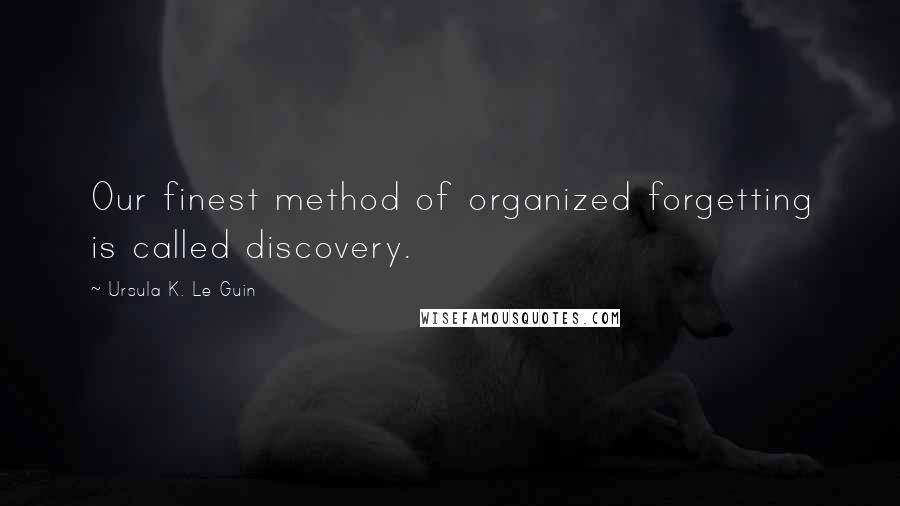 Ursula K. Le Guin Quotes: Our finest method of organized forgetting is called discovery.