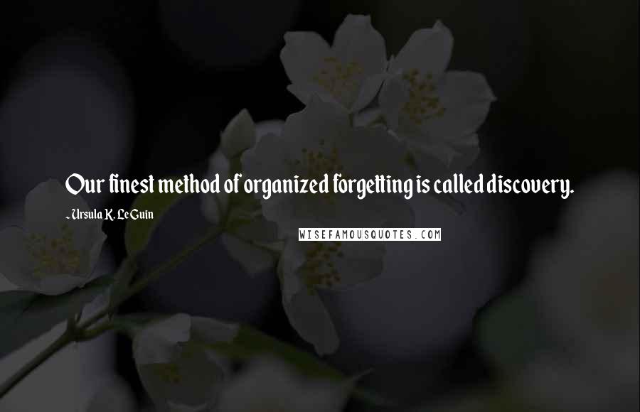 Ursula K. Le Guin Quotes: Our finest method of organized forgetting is called discovery.