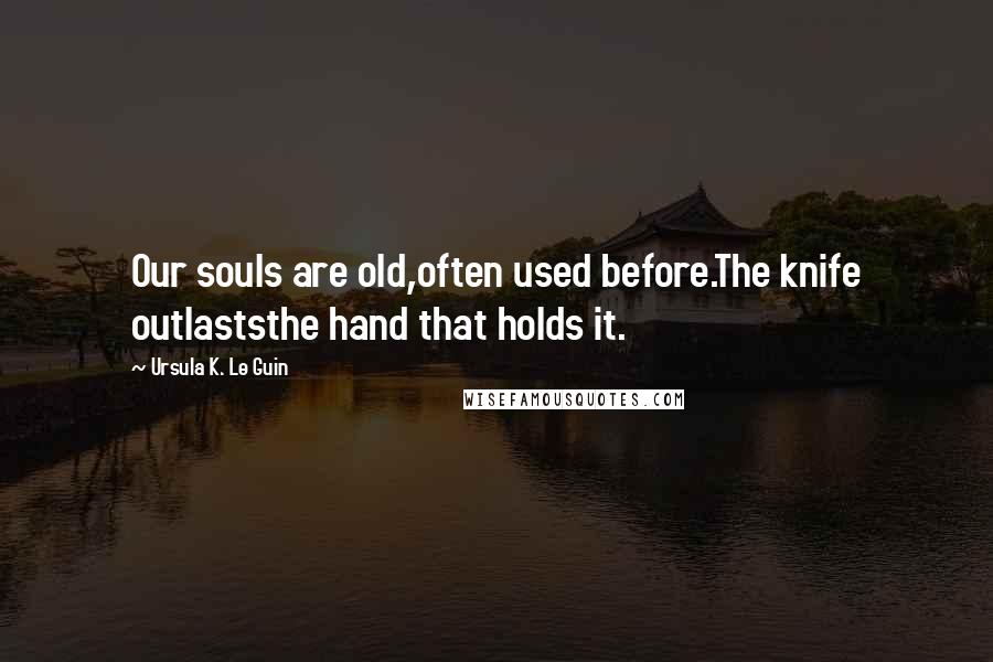 Ursula K. Le Guin Quotes: Our souls are old,often used before.The knife outlaststhe hand that holds it.