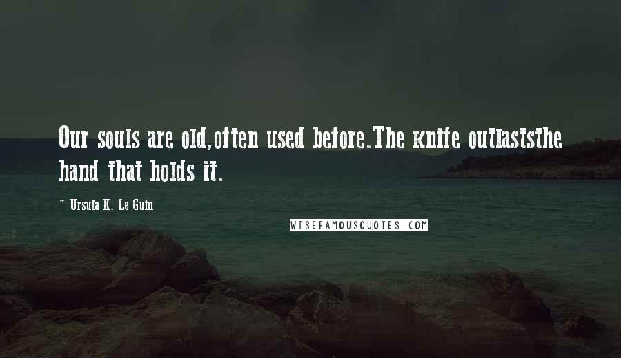 Ursula K. Le Guin Quotes: Our souls are old,often used before.The knife outlaststhe hand that holds it.