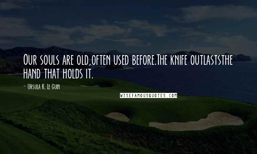 Ursula K. Le Guin Quotes: Our souls are old,often used before.The knife outlaststhe hand that holds it.
