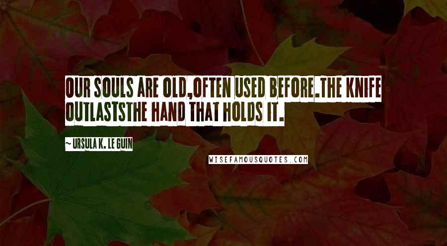 Ursula K. Le Guin Quotes: Our souls are old,often used before.The knife outlaststhe hand that holds it.