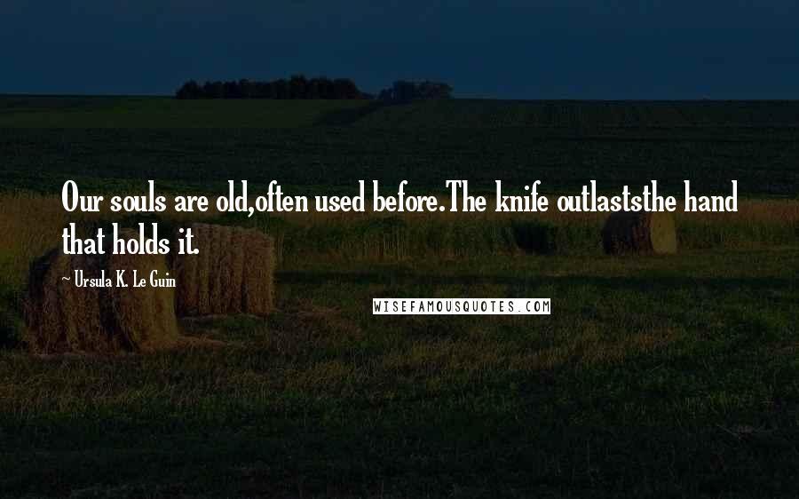 Ursula K. Le Guin Quotes: Our souls are old,often used before.The knife outlaststhe hand that holds it.