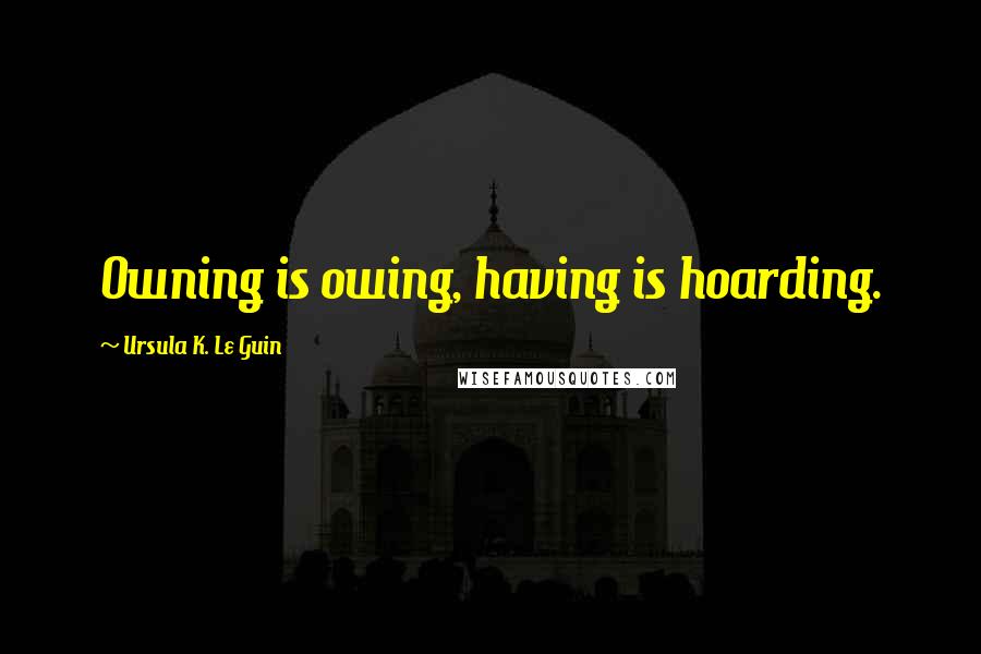 Ursula K. Le Guin Quotes: Owning is owing, having is hoarding.