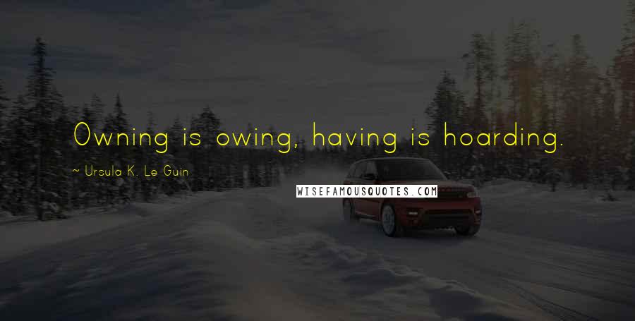 Ursula K. Le Guin Quotes: Owning is owing, having is hoarding.