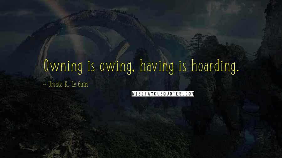 Ursula K. Le Guin Quotes: Owning is owing, having is hoarding.