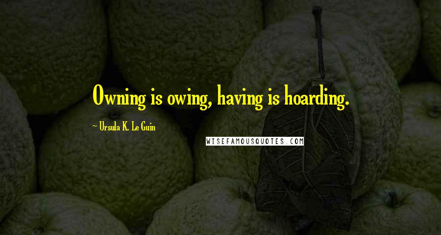 Ursula K. Le Guin Quotes: Owning is owing, having is hoarding.