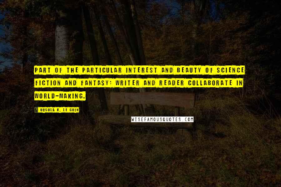 Ursula K. Le Guin Quotes: Part of the particular interest and beauty of science fiction and fantasy: writer and reader collaborate in world-making.