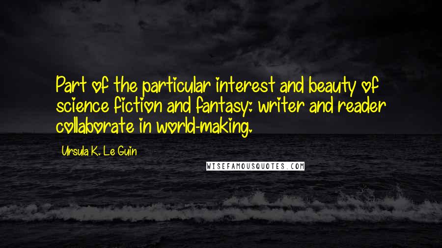 Ursula K. Le Guin Quotes: Part of the particular interest and beauty of science fiction and fantasy: writer and reader collaborate in world-making.