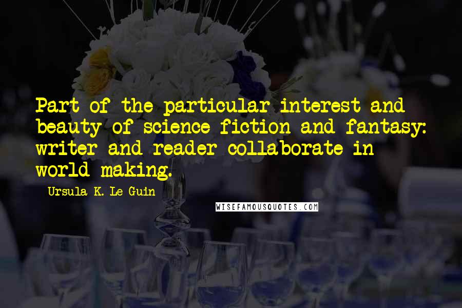 Ursula K. Le Guin Quotes: Part of the particular interest and beauty of science fiction and fantasy: writer and reader collaborate in world-making.