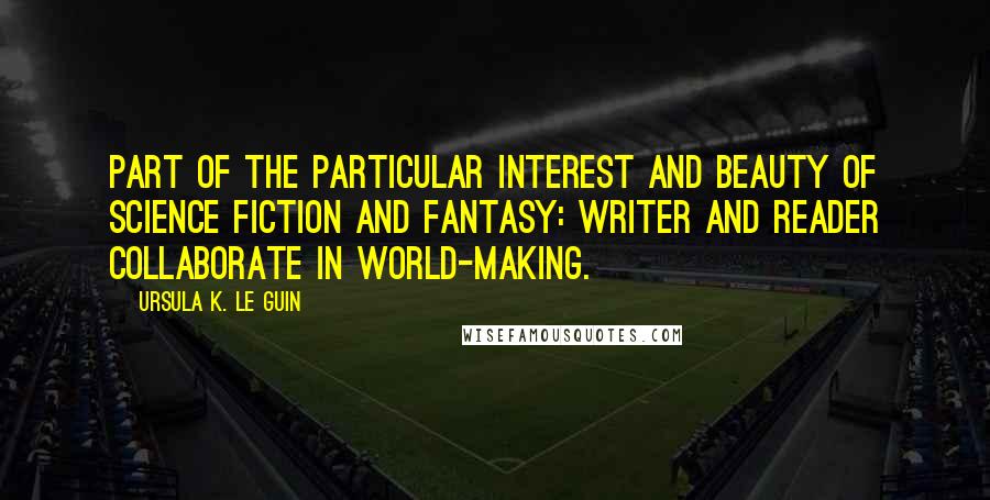 Ursula K. Le Guin Quotes: Part of the particular interest and beauty of science fiction and fantasy: writer and reader collaborate in world-making.