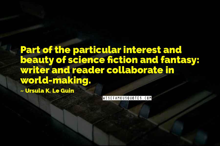 Ursula K. Le Guin Quotes: Part of the particular interest and beauty of science fiction and fantasy: writer and reader collaborate in world-making.