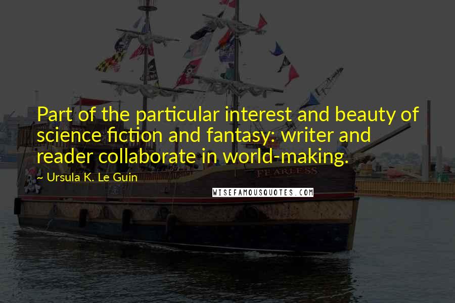 Ursula K. Le Guin Quotes: Part of the particular interest and beauty of science fiction and fantasy: writer and reader collaborate in world-making.