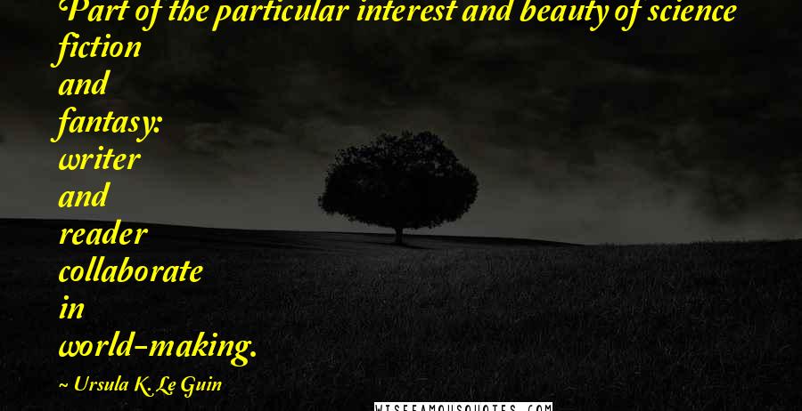 Ursula K. Le Guin Quotes: Part of the particular interest and beauty of science fiction and fantasy: writer and reader collaborate in world-making.