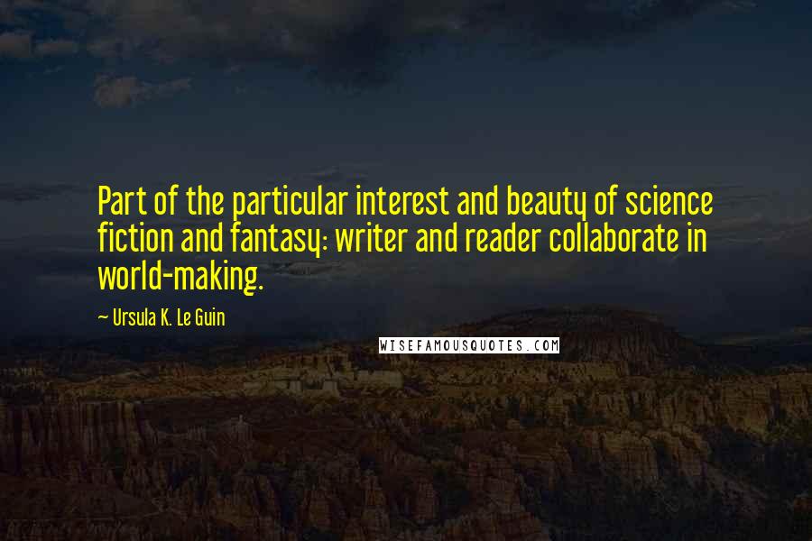 Ursula K. Le Guin Quotes: Part of the particular interest and beauty of science fiction and fantasy: writer and reader collaborate in world-making.