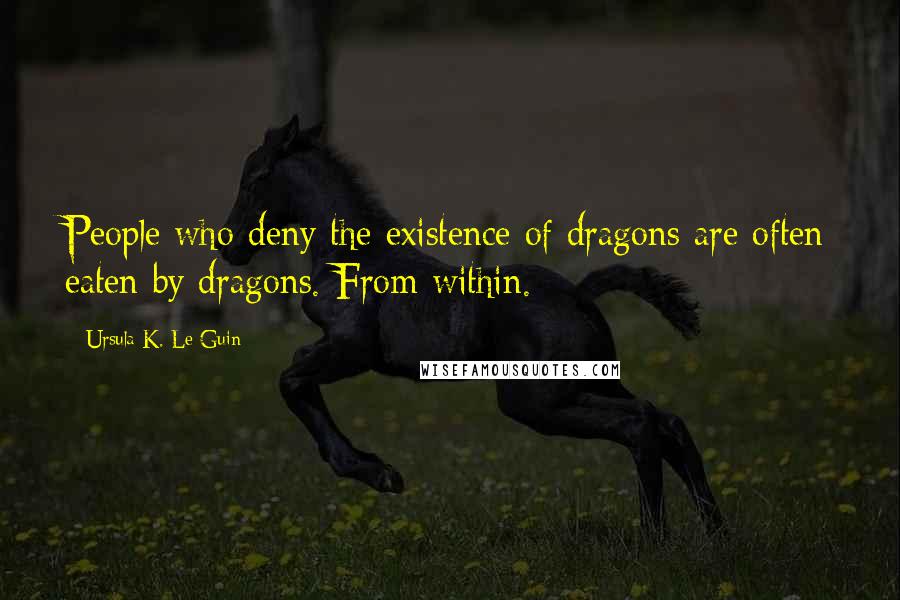 Ursula K. Le Guin Quotes: People who deny the existence of dragons are often eaten by dragons. From within.