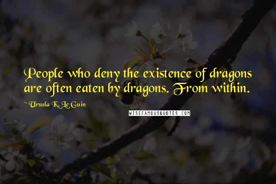 Ursula K. Le Guin Quotes: People who deny the existence of dragons are often eaten by dragons. From within.