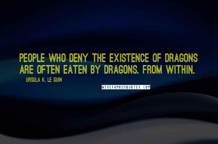 Ursula K. Le Guin Quotes: People who deny the existence of dragons are often eaten by dragons. From within.