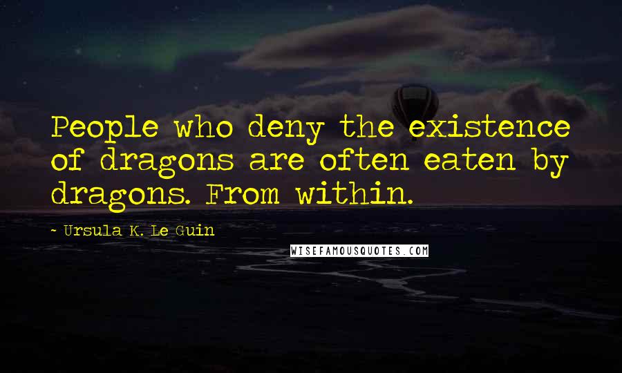 Ursula K. Le Guin Quotes: People who deny the existence of dragons are often eaten by dragons. From within.