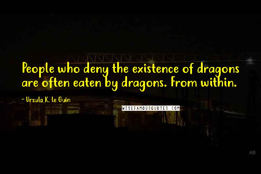 Ursula K. Le Guin Quotes: People who deny the existence of dragons are often eaten by dragons. From within.